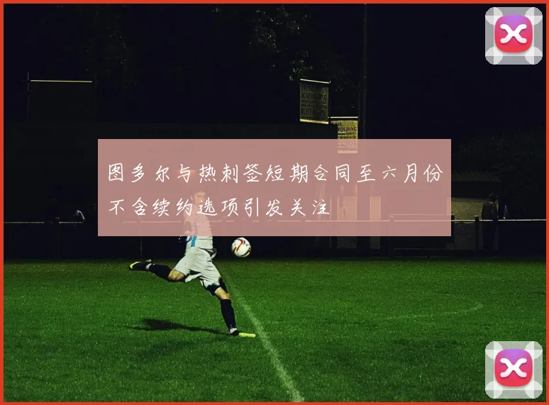图多尔与热刺签短期合同至六月份不含续约选项引发关注