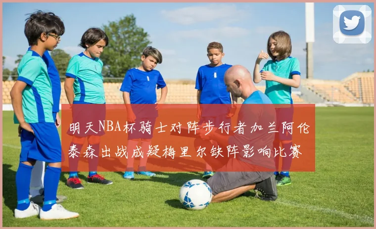 明天NBA杯骑士对阵步行者加兰阿伦泰森出战成疑梅里尔缺阵影响比赛走势
