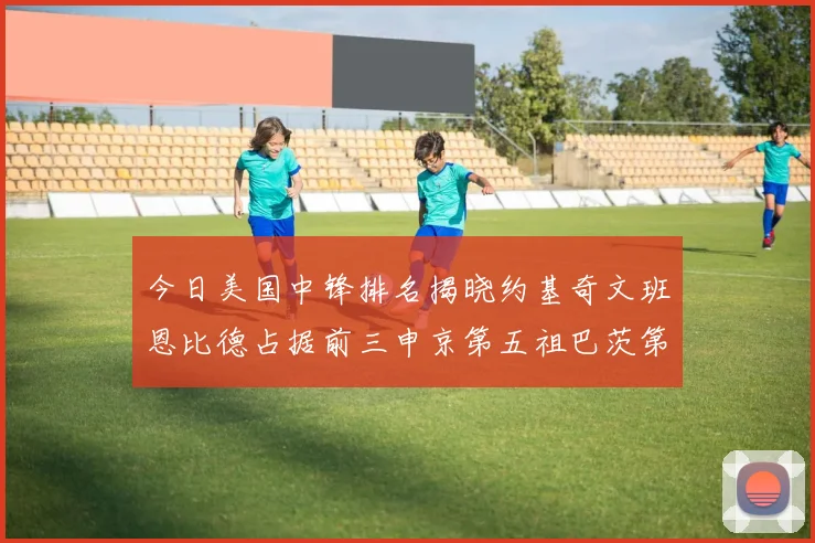 今日美国中锋排名揭晓约基奇文班恩比德占据前三申京第五祖巴茨第九