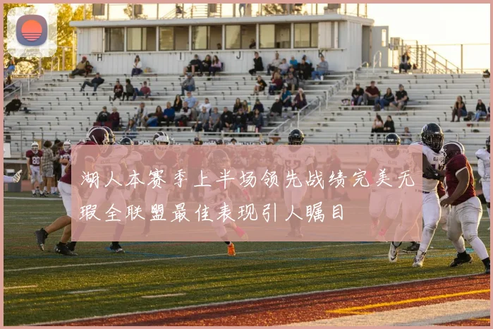 湖人本赛季上半场领先战绩完美无瑕全联盟最佳表现引人瞩目