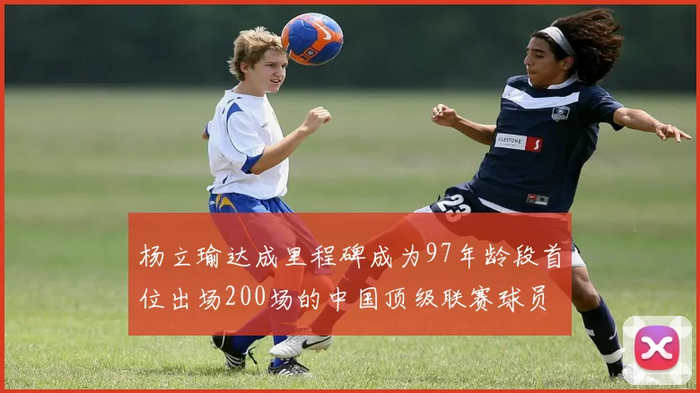 杨立瑜达成里程碑成为97年龄段首位出场200场的中国顶级联赛球员
