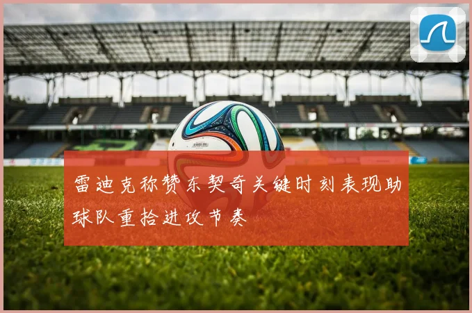 雷迪克称赞东契奇关键时刻表现助球队重拾进攻节奏