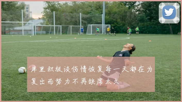 库里积极谈伤情恢复每一天都在为复出而努力不再缺席太久