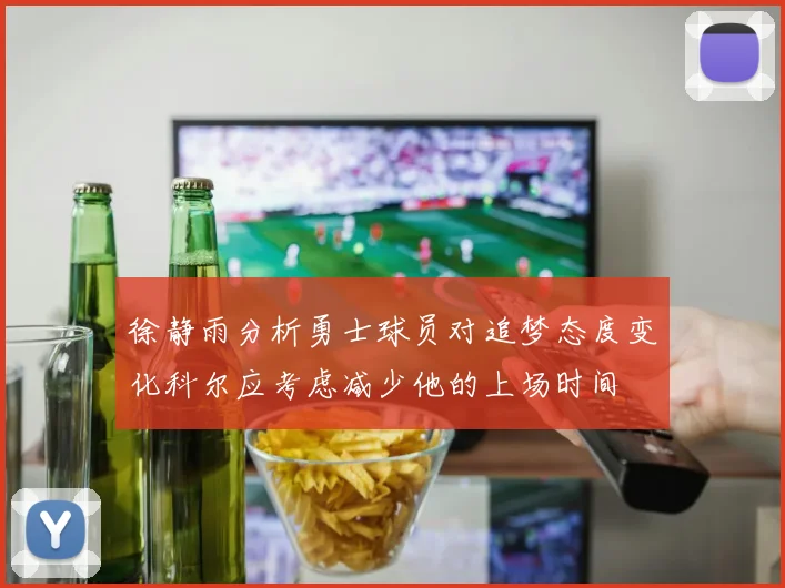 徐静雨分析勇士球员对追梦态度变化科尔应考虑减少他的上场时间
