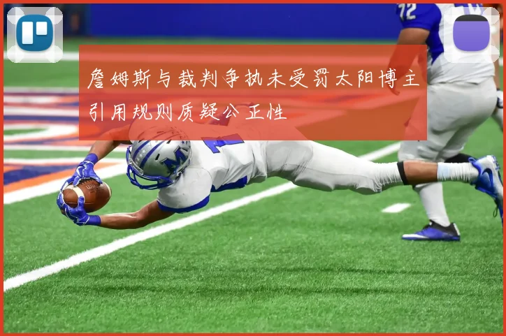 詹姆斯与裁判争执未受罚太阳博主引用规则质疑公正性