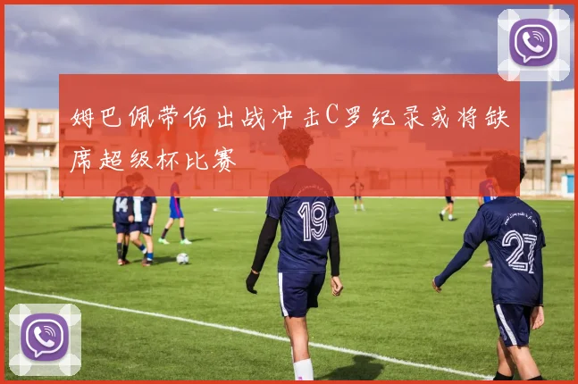 姆巴佩带伤出战冲击C罗纪录或将缺席超级杯比赛