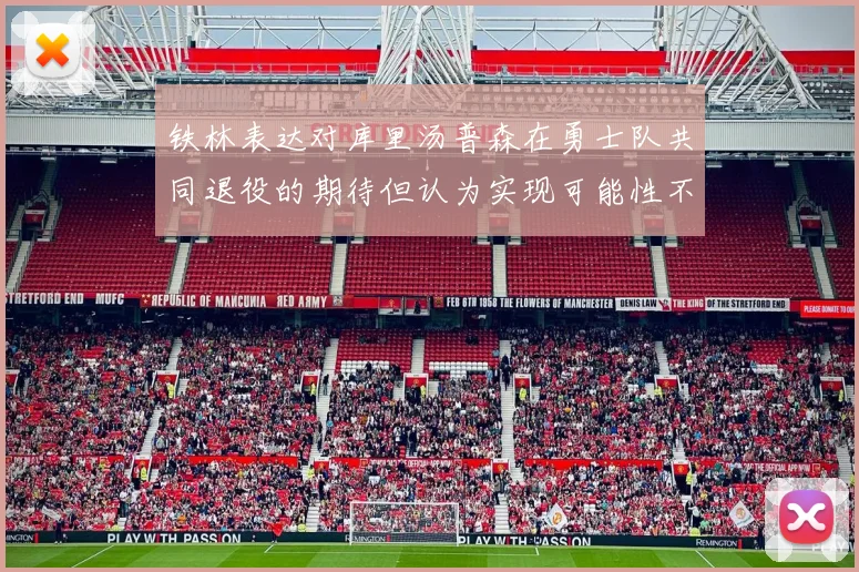 铁林表达对库里汤普森在勇士队共同退役的期待但认为实现可能性不大