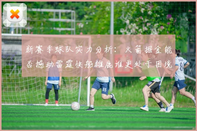 新赛季球队实力分析：火箭掘金能否撼动雷霆快船雄鹿谁更处于困境