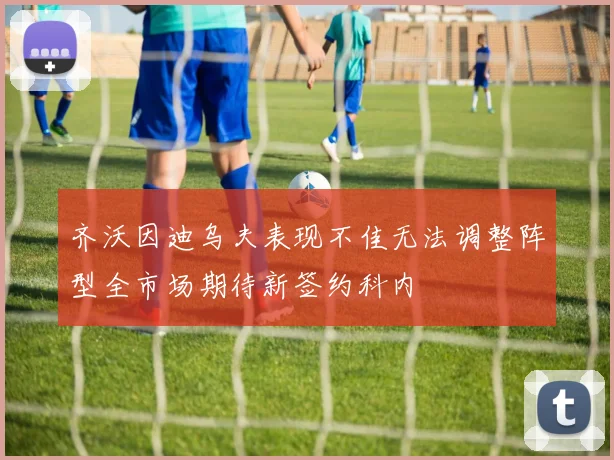 齐沃因迪乌夫表现不佳无法调整阵型全市场期待新签约科内
