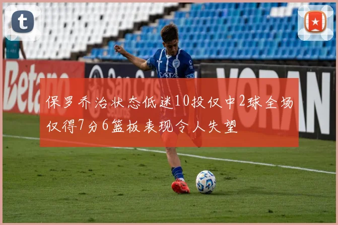 保罗乔治状态低迷10投仅中2球全场仅得7分6篮板表现令人失望