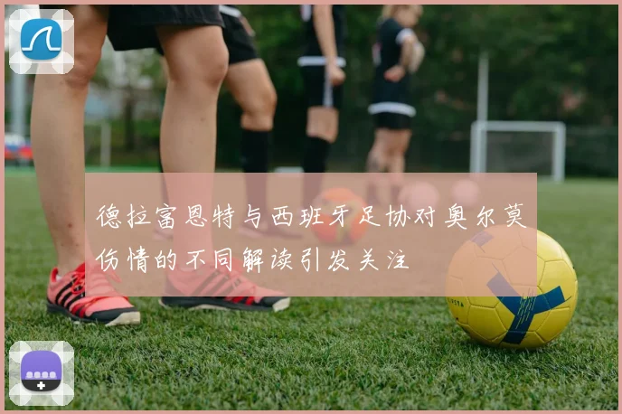 德拉富恩特与西班牙足协对奥尔莫伤情的不同解读引发关注