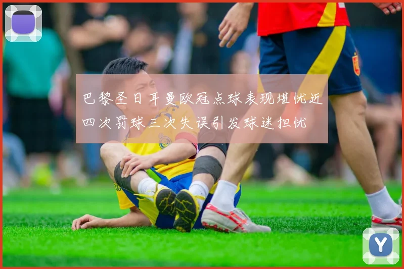 巴黎圣日耳曼欧冠点球表现堪忧近四次罚球三次失误引发球迷担忧