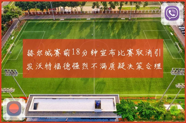 赫尔城赛前18分钟宣布比赛取消引发沃特福德强烈不满质疑决策合理性