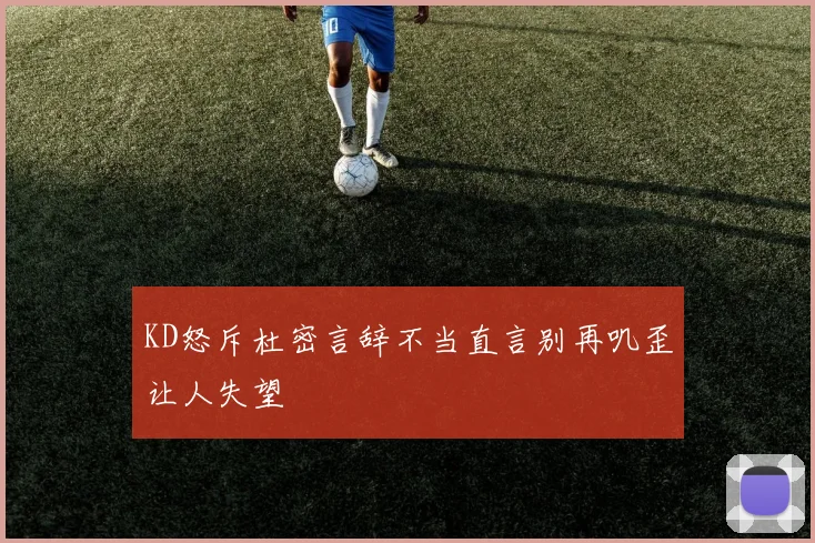 KD怒斥杜密言辞不当直言别再叽歪让人失望