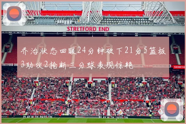 乔治状态回暖24分钟砍下21分5篮板3助攻2抢断三分球表现惊艳