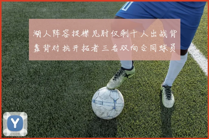 湖人阵容捉襟见肘仅剩十人出战背靠背对抗开拓者三名双向合同球员参战
