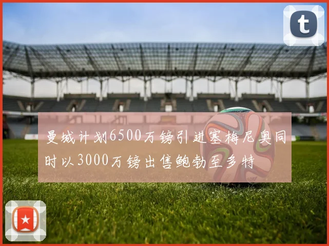 曼城计划6500万镑引进塞梅尼奥同时以3000万镑出售鲍勃至多特