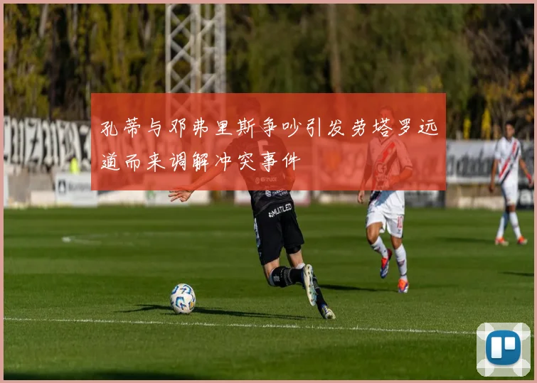 孔蒂与邓弗里斯争吵引发劳塔罗远道而来调解冲突事件