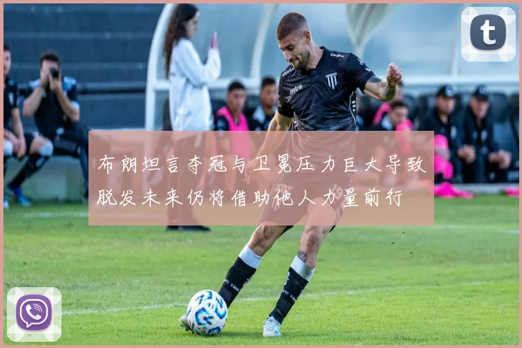 布朗坦言夺冠与卫冕压力巨大导致脱发未来仍将借助他人力量前行