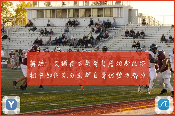 解说：艾顿在东契奇与詹姆斯的搭档中如何充分发挥自身优势与潜力