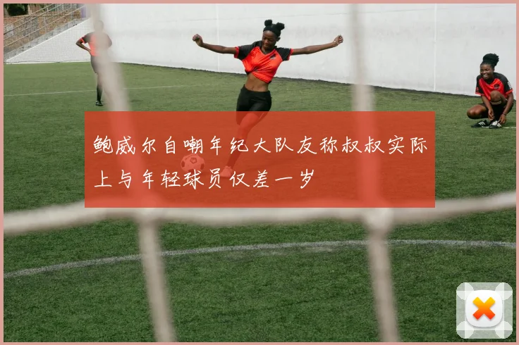 鲍威尔自嘲年纪大队友称叔叔实际上与年轻球员仅差一岁