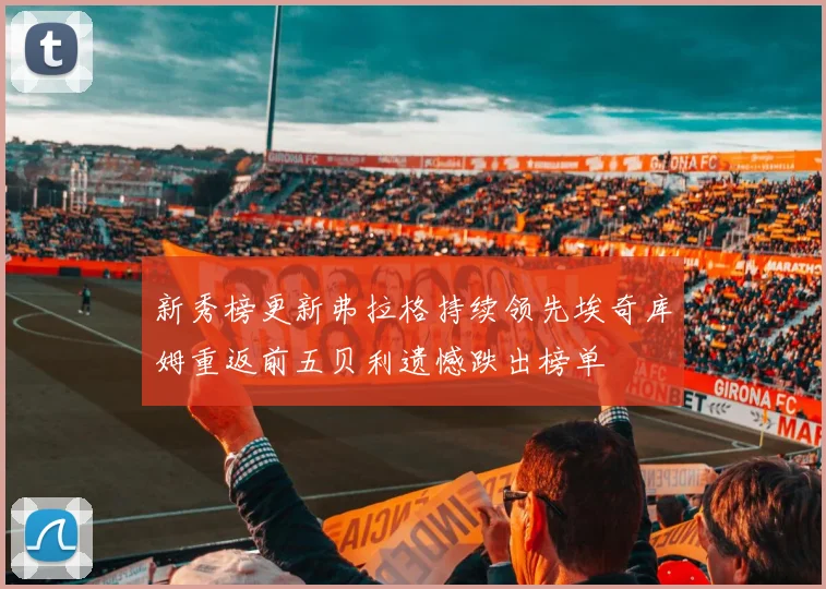 新秀榜更新弗拉格持续领先埃奇库姆重返前五贝利遗憾跌出榜单
