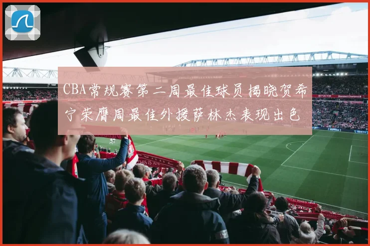 CBA常规赛第二周最佳球员揭晓贺希宁荣膺周最佳外援萨林杰表现出色