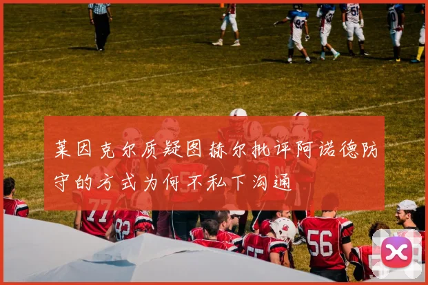 莱因克尔质疑图赫尔批评阿诺德防守的方式为何不私下沟通