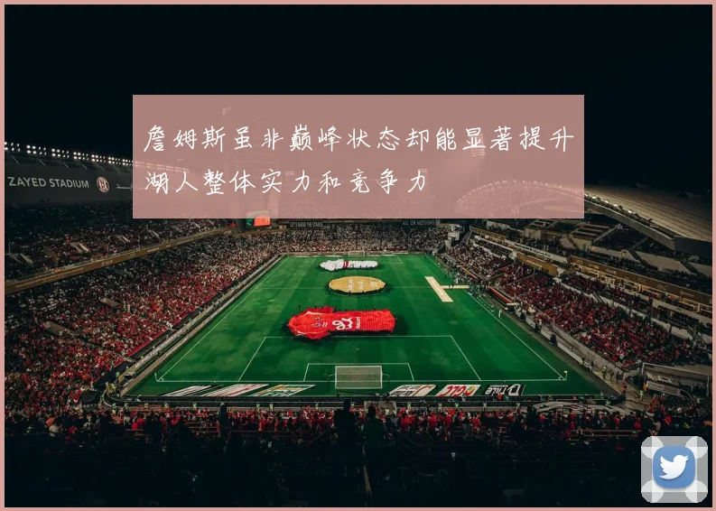 詹姆斯虽非巅峰状态却能显著提升湖人整体实力和竞争力