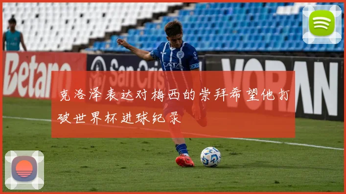 克洛泽表达对梅西的崇拜希望他打破世界杯进球纪录