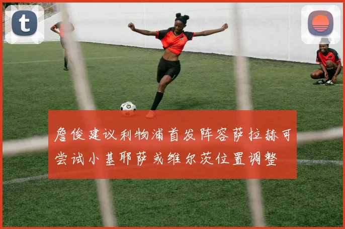 詹俊建议利物浦首发阵容萨拉赫可尝试小基耶萨或维尔茨位置调整