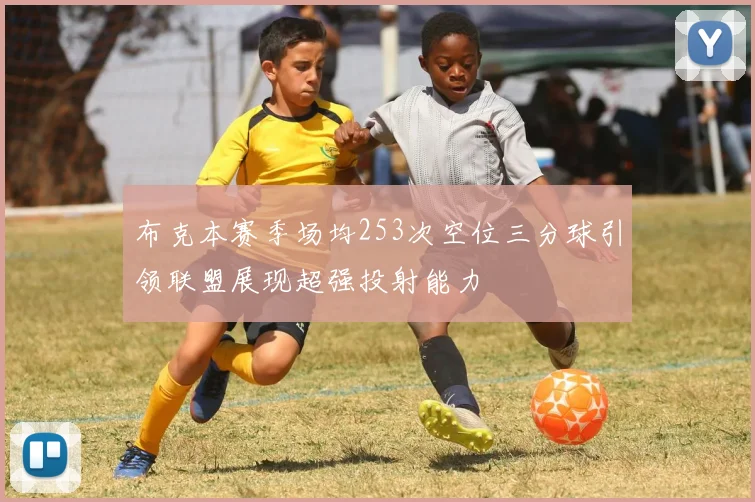 布克本赛季场均253次空位三分球引领联盟展现超强投射能力