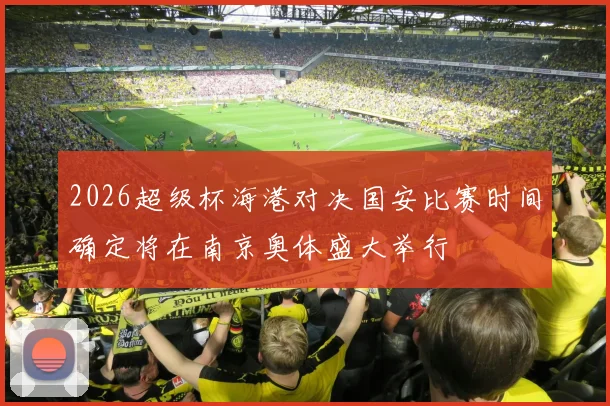 2026超级杯海港对决国安比赛时间确定将在南京奥体盛大举行
