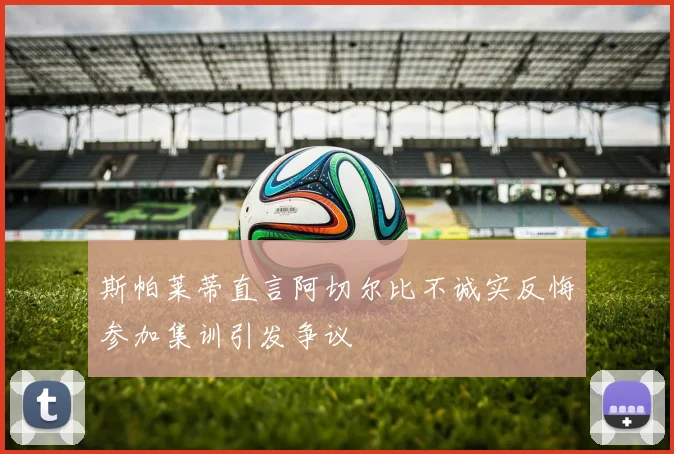 斯帕莱蒂直言阿切尔比不诚实反悔参加集训引发争议