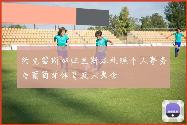 约克雷斯回归里斯本处理个人事务与葡萄牙体育友人聚会