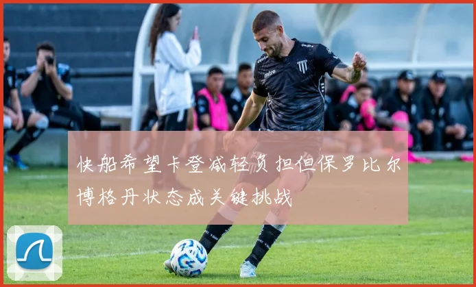 快船希望卡登减轻负担但保罗比尔博格丹状态成关键挑战