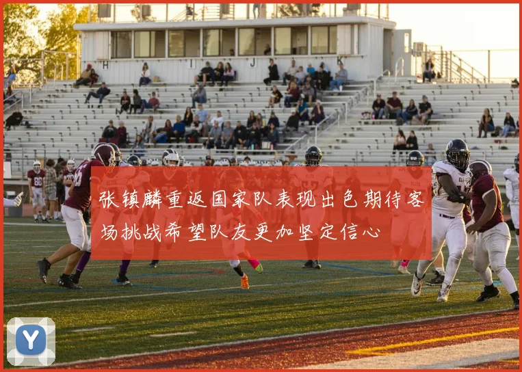 张镇麟重返国家队表现出色期待客场挑战希望队友更加坚定信心