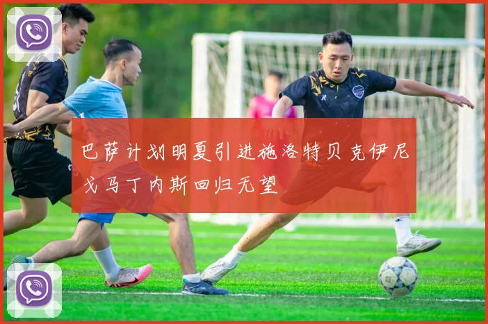 巴萨计划明夏引进施洛特贝克伊尼戈马丁内斯回归无望