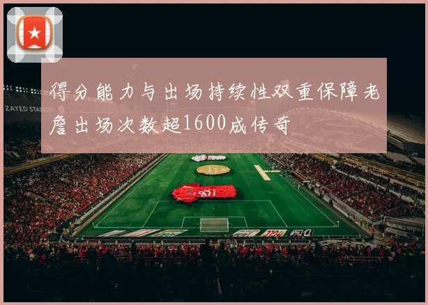 得分能力与出场持续性双重保障老詹出场次数超1600成传奇