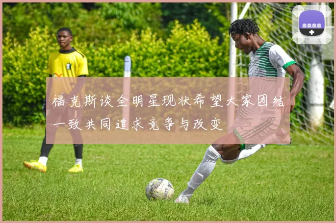 福克斯谈全明星现状希望大家团结一致共同追求竞争与改变