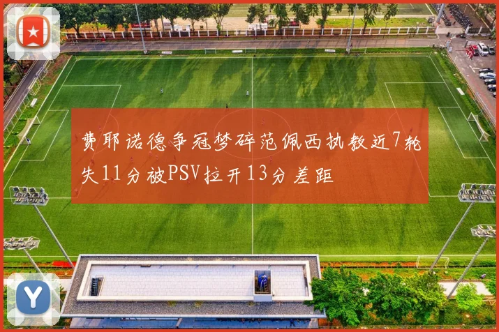 费耶诺德争冠梦碎范佩西执教近7轮失11分被PSV拉开13分差距