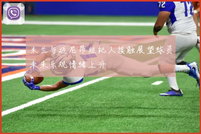 米兰与迈尼昂经纪人接触展望球员未来乐观情绪上升