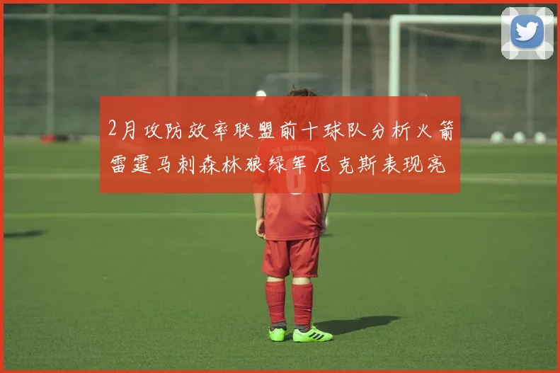 2月攻防效率联盟前十球队分析火箭雷霆马刺森林狼绿军尼克斯表现亮眼