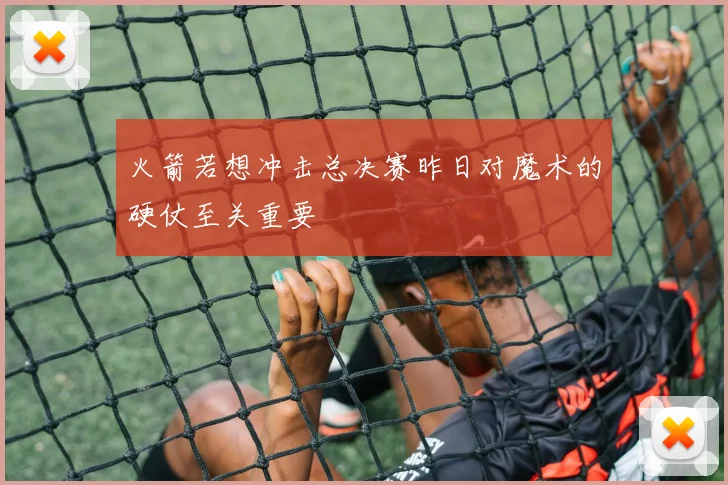 火箭若想冲击总决赛昨日对魔术的硬仗至关重要