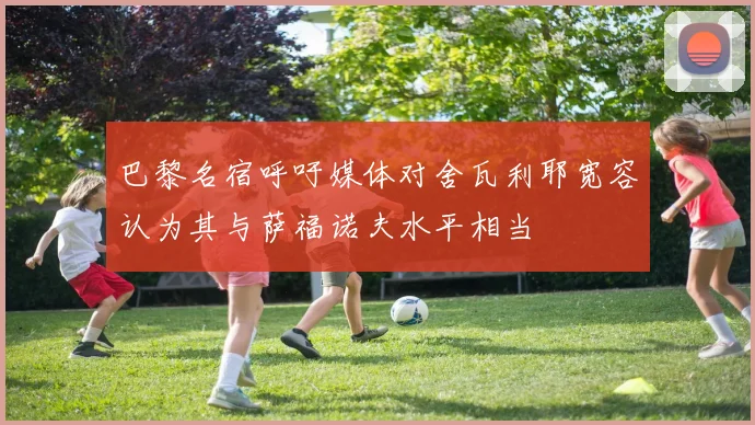 巴黎名宿呼吁媒体对舍瓦利耶宽容认为其与萨福诺夫水平相当