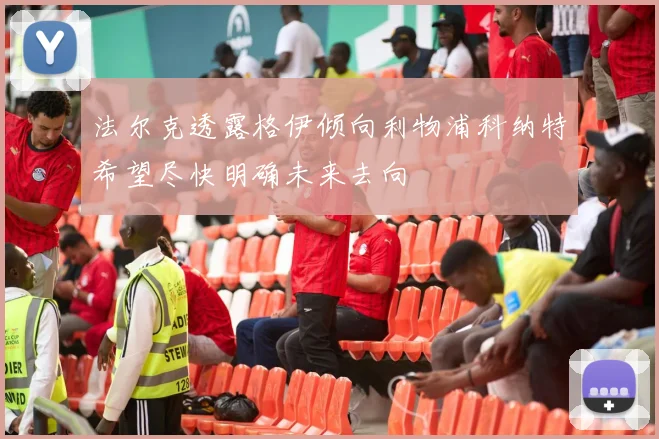 法尔克透露格伊倾向利物浦科纳特希望尽快明确未来去向