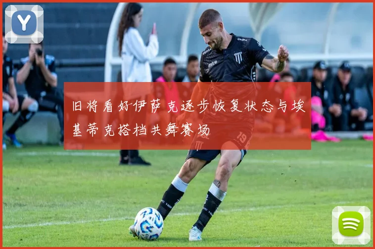 旧将看好伊萨克逐步恢复状态与埃基蒂克搭档共舞赛场