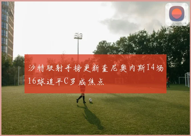 沙特联射手榜更新奎尼奥内斯14场16球追平C罗成焦点