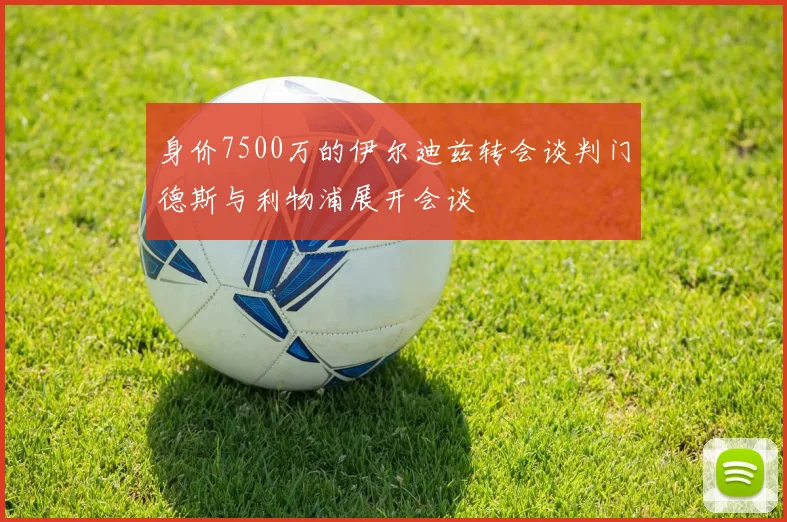 身价7500万的伊尔迪兹转会谈判门德斯与利物浦展开会谈