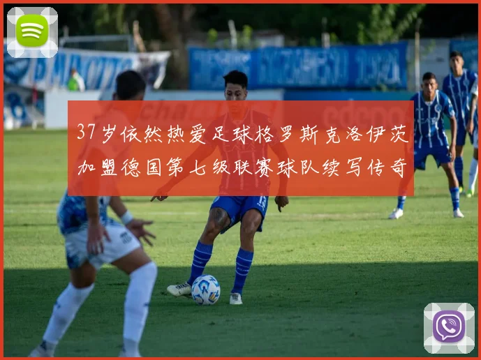 37岁依然热爱足球格罗斯克洛伊茨加盟德国第七级联赛球队续写传奇